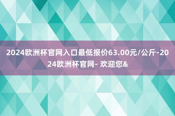 2024欧洲杯官网入口最低报价63.00元/公斤-2024欧洲杯官网- 欢迎您&