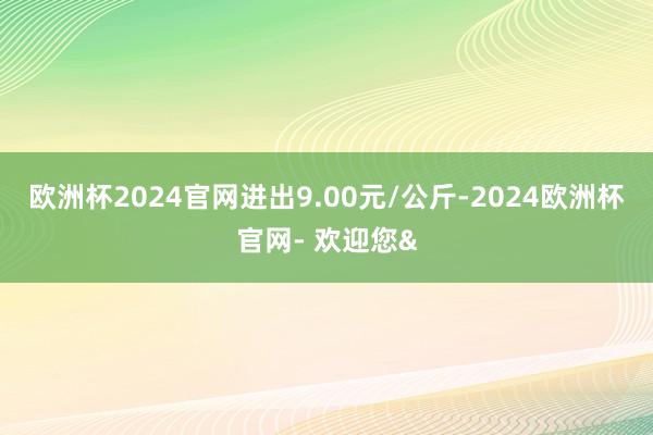 欧洲杯2024官网进出9.00元/公斤-2024欧洲杯官网- 欢迎您&
