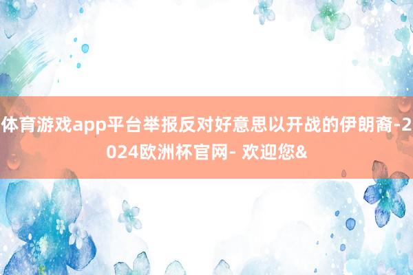 体育游戏app平台举报反对好意思以开战的伊朗裔-2024欧洲杯官网- 欢迎您&