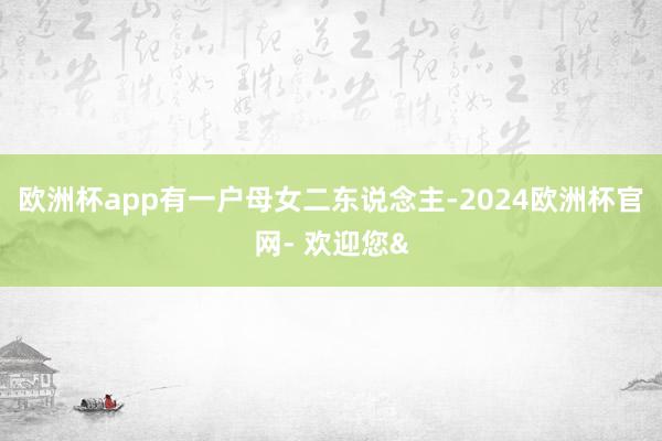 欧洲杯app有一户母女二东说念主-2024欧洲杯官网- 欢迎您&