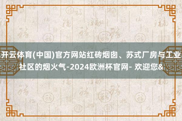 开云体育(中国)官方网站红砖烟囱、苏式厂房与工业社区的烟火气-2024欧洲杯官网- 欢迎您&