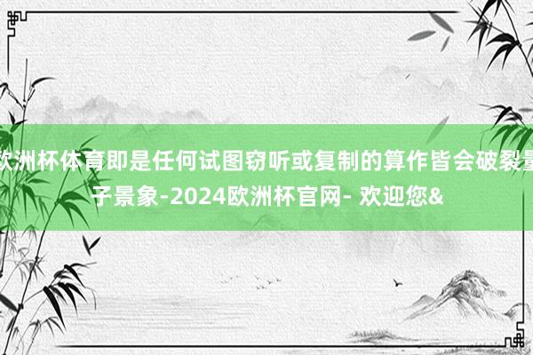 欧洲杯体育即是任何试图窃听或复制的算作皆会破裂量子景象-2024欧洲杯官网- 欢迎您&