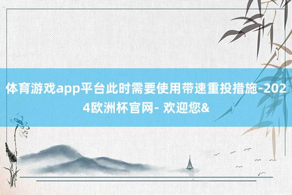 体育游戏app平台此时需要使用带速重投措施-2024欧洲杯官网- 欢迎您&