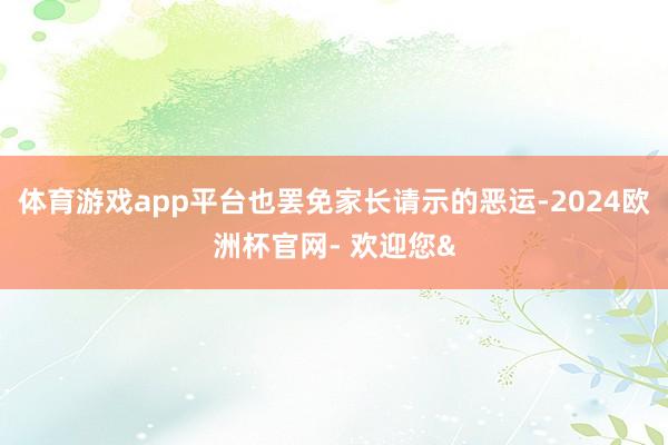 体育游戏app平台也罢免家长请示的恶运-2024欧洲杯官网- 欢迎您&