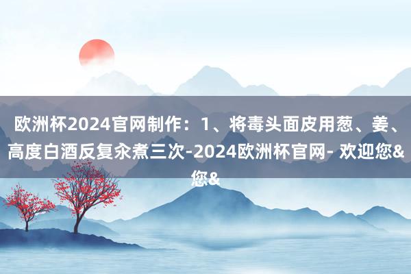 欧洲杯2024官网制作：1、将毒头面皮用葱、姜、高度白酒反复汆煮三次-2024欧洲杯官网- 欢迎您&