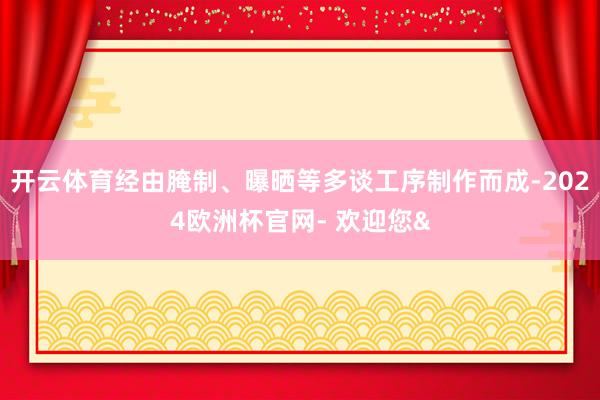 开云体育经由腌制、曝晒等多谈工序制作而成-2024欧洲杯官网- 欢迎您&