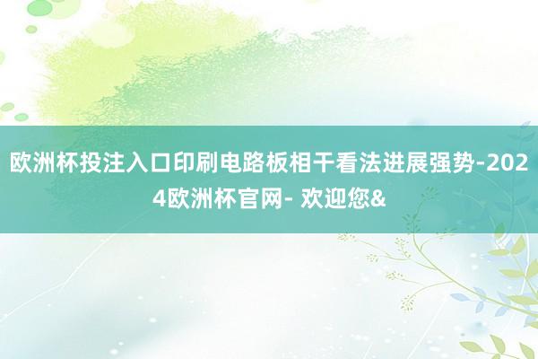 欧洲杯投注入口印刷电路板相干看法进展强势-2024欧洲杯官网- 欢迎您&