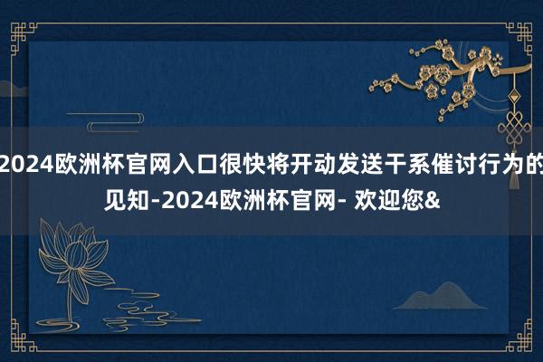2024欧洲杯官网入口很快将开动发送干系催讨行为的见知-2024欧洲杯官网- 欢迎您&