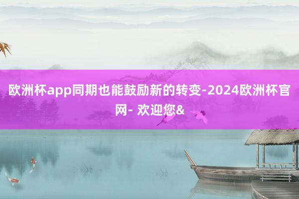 欧洲杯app同期也能鼓励新的转变-2024欧洲杯官网- 欢迎您&