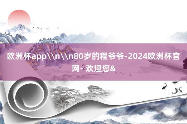 欧洲杯app\n\n80岁的程爷爷-2024欧洲杯官网- 欢迎您&