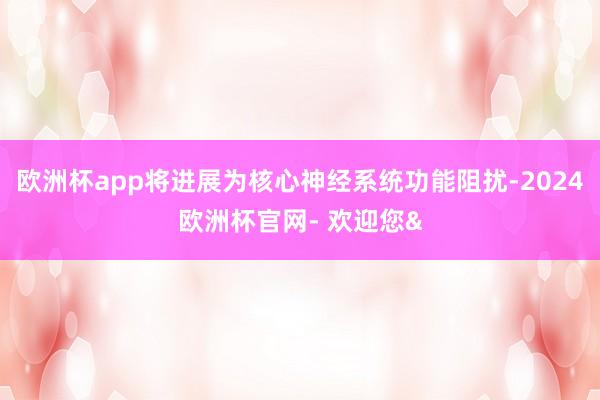 欧洲杯app将进展为核心神经系统功能阻扰-2024欧洲杯官网- 欢迎您&