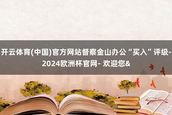 开云体育(中国)官方网站督察金山办公“买入”评级-2024欧洲杯官网- 欢迎您&