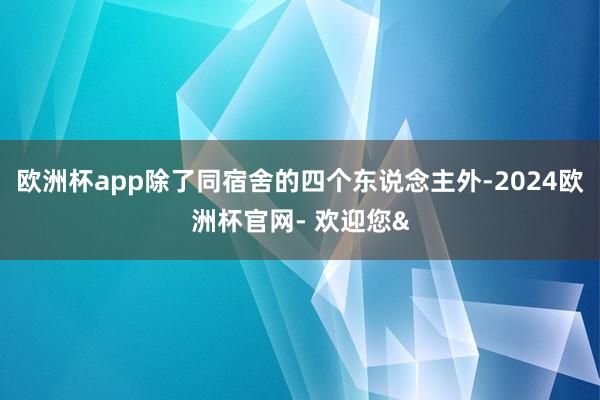 欧洲杯app除了同宿舍的四个东说念主外-2024欧洲杯官网- 欢迎您&