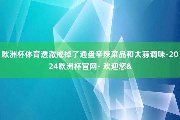 欧洲杯体育透澈戒掉了通盘辛辣菜品和大蒜调味-2024欧洲杯官网- 欢迎您&