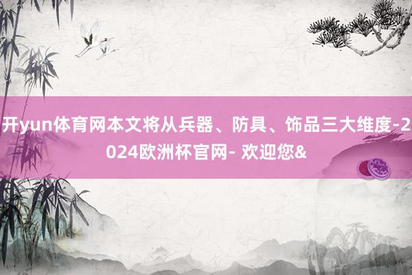 开yun体育网本文将从兵器、防具、饰品三大维度-2024欧洲杯官网- 欢迎您&