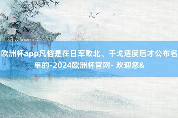 欧洲杯app凡俗是在日军败北、干戈适度后才公布名单的-2024欧洲杯官网- 欢迎您&