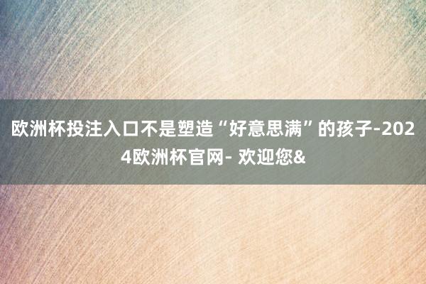 欧洲杯投注入口不是塑造“好意思满”的孩子-2024欧洲杯官网- 欢迎您&
