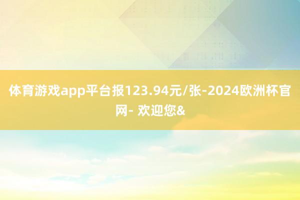 体育游戏app平台报123.94元/张-2024欧洲杯官网- 欢迎您&