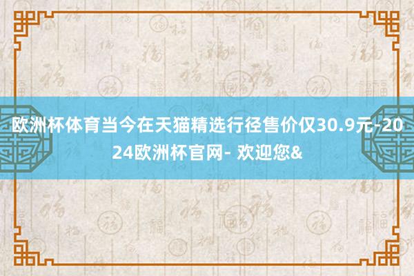 欧洲杯体育当今在天猫精选行径售价仅30.9元-2024欧洲杯官网- 欢迎您&