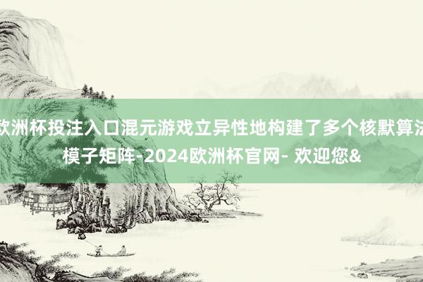 欧洲杯投注入口混元游戏立异性地构建了多个核默算法模子矩阵-2024欧洲杯官网- 欢迎您&