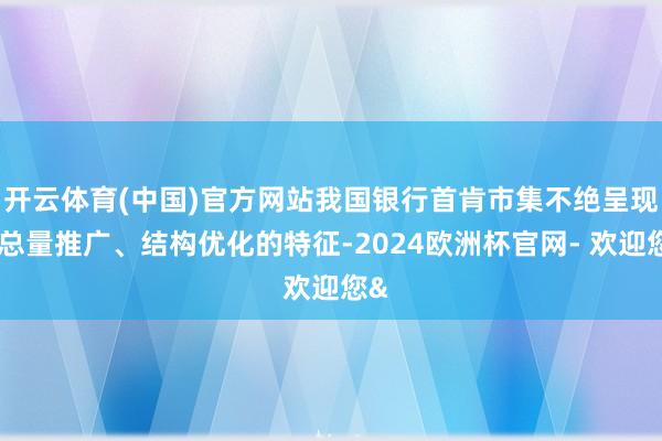开云体育(中国)官方网站我国银行首肯市集不绝呈现出总量推广、结构优化的特征-2024欧洲杯官网- 欢迎您&