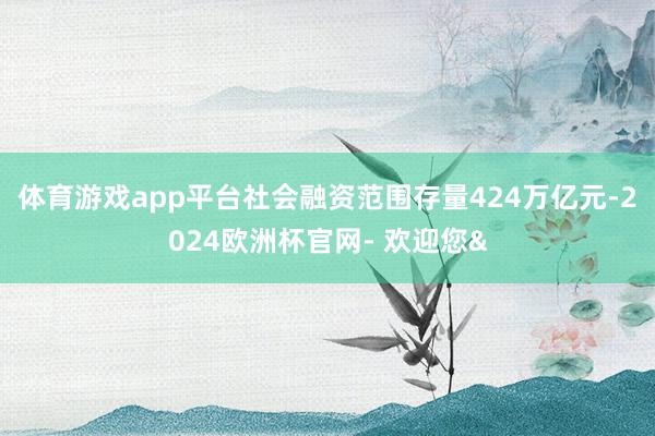 体育游戏app平台社会融资范围存量424万亿元-2024欧洲杯官网- 欢迎您&