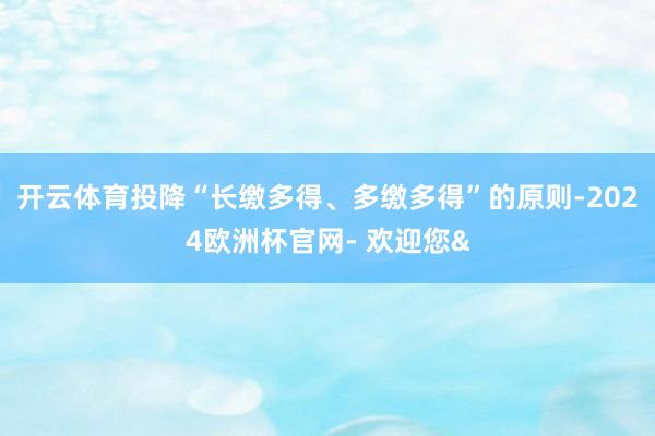 开云体育投降“长缴多得、多缴多得”的原则-2024欧洲杯官网- 欢迎您&
