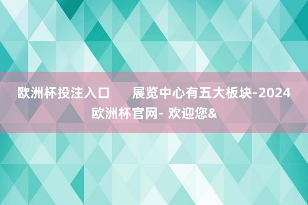 欧洲杯投注入口      展览中心有五大板块-2024欧洲杯官网- 欢迎您&