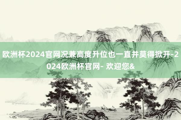 欧洲杯2024官网况兼高度升位也一直并莫得掀开-2024欧洲杯官网- 欢迎您&