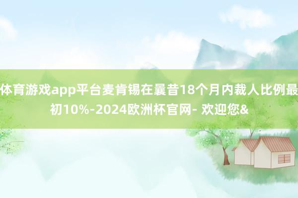 体育游戏app平台麦肯锡在曩昔18个月内裁人比例最初10%-2024欧洲杯官网- 欢迎您&