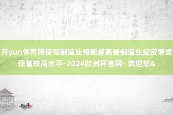 开yun体育网使得制造业相配是高端制造业投资增速保管较高水平-2024欧洲杯官网- 欢迎您&