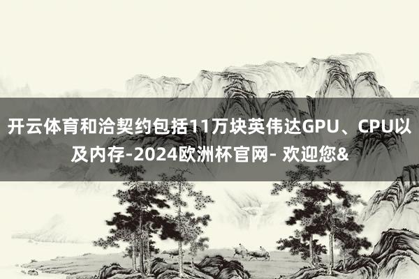 开云体育和洽契约包括11万块英伟达GPU、CPU以及内存-2024欧洲杯官网- 欢迎您&