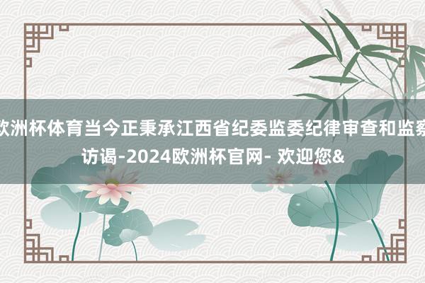 欧洲杯体育当今正秉承江西省纪委监委纪律审查和监察访谒-2024欧洲杯官网- 欢迎您&