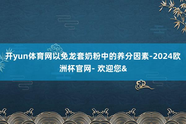 开yun体育网以免龙套奶粉中的养分因素-2024欧洲杯官网- 欢迎您&