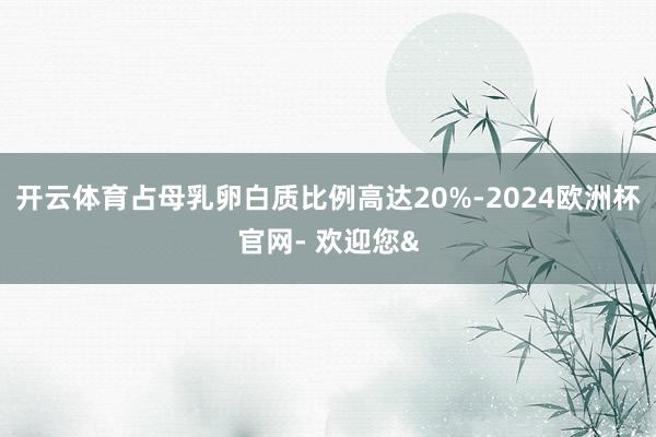 开云体育占母乳卵白质比例高达20%-2024欧洲杯官网- 欢迎您&