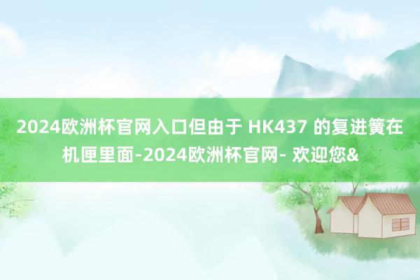 2024欧洲杯官网入口但由于 HK437 的复进簧在机匣里面-2024欧洲杯官网- 欢迎您&