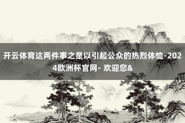 开云体育这两件事之是以引起公众的热烈体恤-2024欧洲杯官网- 欢迎您&