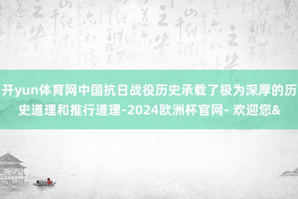 开yun体育网中国抗日战役历史承载了极为深厚的历史道理和推行道理-2024欧洲杯官网- 欢迎您&