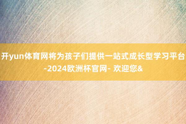 开yun体育网将为孩子们提供一站式成长型学习平台-2024欧洲杯官网- 欢迎您&
