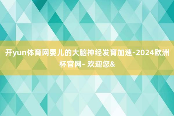 开yun体育网婴儿的大脑神经发育加速-2024欧洲杯官网- 欢迎您&