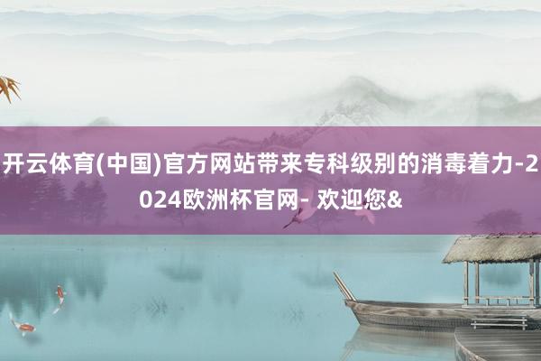 开云体育(中国)官方网站带来专科级别的消毒着力-2024欧洲杯官网- 欢迎您&