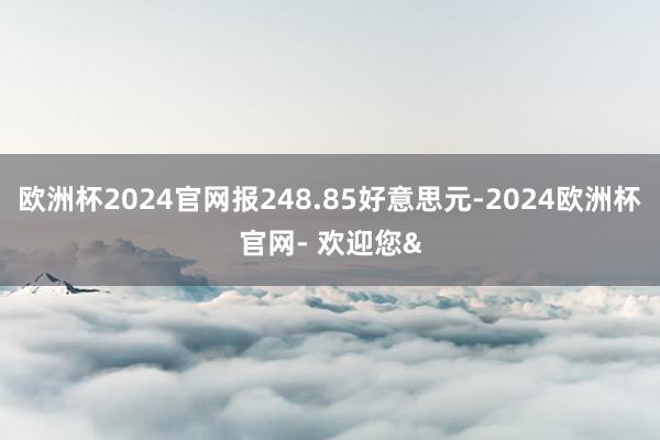 欧洲杯2024官网报248.85好意思元-2024欧洲杯官网- 欢迎您&
