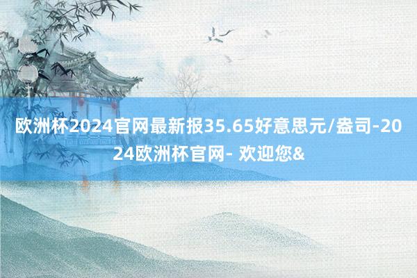 欧洲杯2024官网最新报35.65好意思元/盎司-2024欧洲杯官网- 欢迎您&