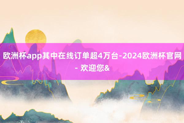 欧洲杯app其中在线订单超4万台-2024欧洲杯官网- 欢迎您&