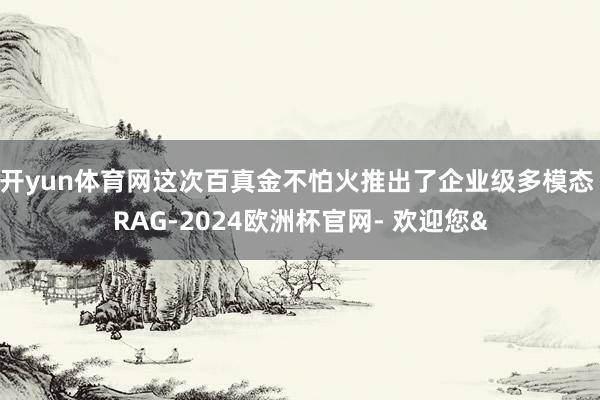 开yun体育网这次百真金不怕火推出了企业级多模态 RAG-2024欧洲杯官网- 欢迎您&