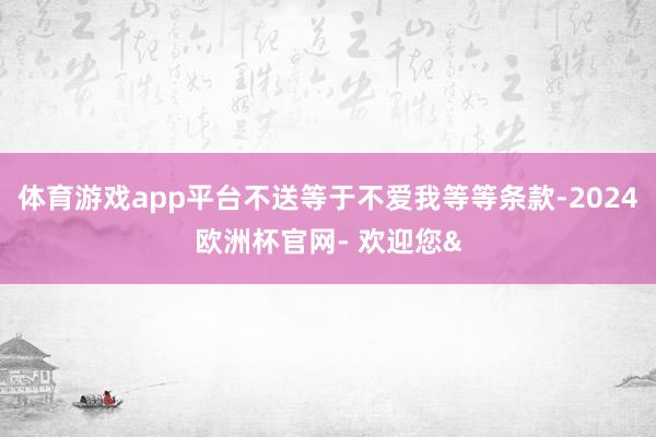 体育游戏app平台不送等于不爱我等等条款-2024欧洲杯官网- 欢迎您&
