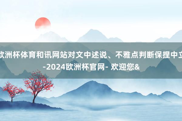 欧洲杯体育和讯网站对文中述说、不雅点判断保捏中立-2024欧洲杯官网- 欢迎您&