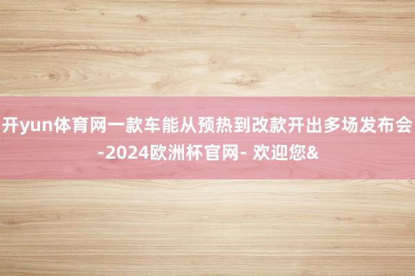 开yun体育网一款车能从预热到改款开出多场发布会-2024欧洲杯官网- 欢迎您&