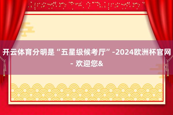 开云体育分明是“五星级候考厅”-2024欧洲杯官网- 欢迎您&