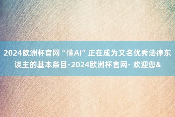 2024欧洲杯官网“懂AI”正在成为又名优秀法律东谈主的基本条目-2024欧洲杯官网- 欢迎您&